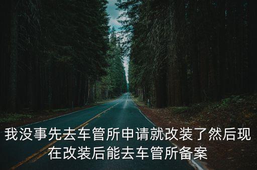 我没事先去车管所申请就改装了然后现在改装后能去车管所备案