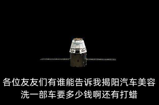 各位友友们有谁能告诉我揭阳汽车美容洗一部车要多少钱啊还有打蜡