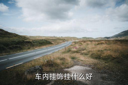 汽车车内挂饰什么好，车里挂什么比较好