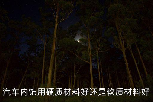 汽车内饰哪个好用点的材料，汽车内饰用硬质材料好还是软质材料好