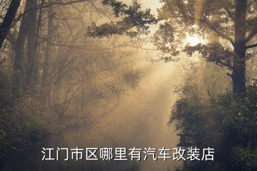 江门哪里有汽车内饰翻新，江门市区哪里有汽车改装店