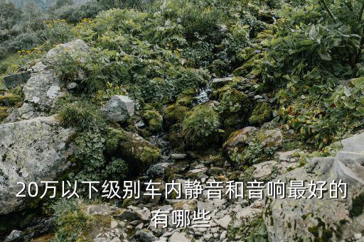 20万以下级别车内静音和音响最好的有哪些