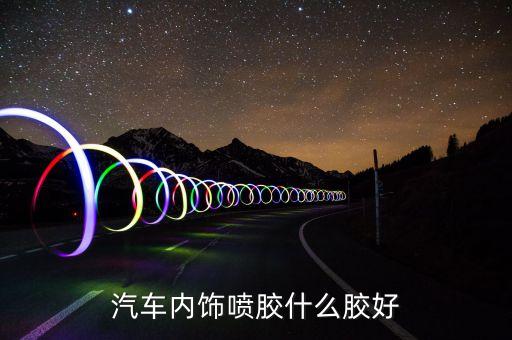 汽车内饰喷胶什么胶好