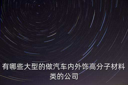 有哪些大型的做汽车内外饰高分子材料类的公司