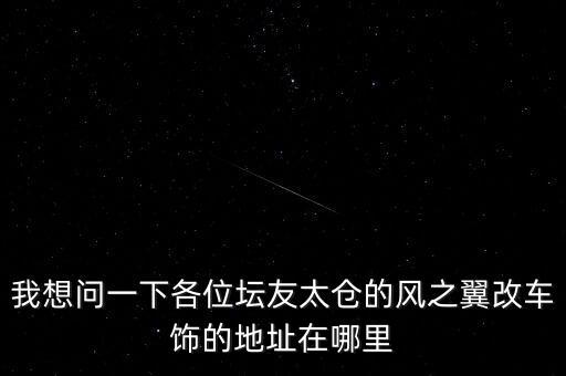 我想问一下各位坛友太仓的风之翼改车饰的地址在哪里