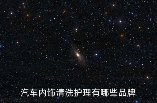 汽车内饰清洗哪个牌子，汽车内饰清洗护理有哪些品牌