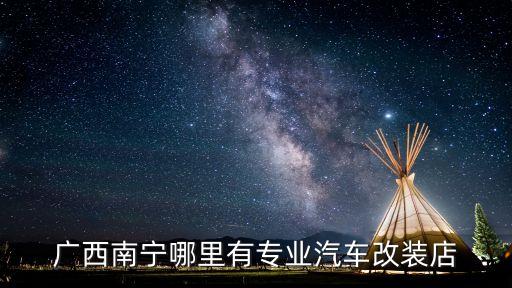 广西南宁哪里有专业汽车改装店