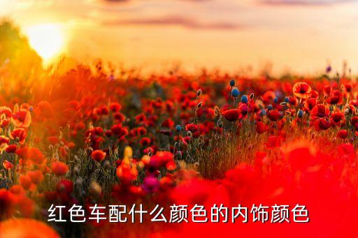 红色汽车内饰什么颜色好，红色车配什么颜色的内饰颜色