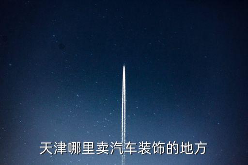 天津哪里卖汽车装饰的地方
