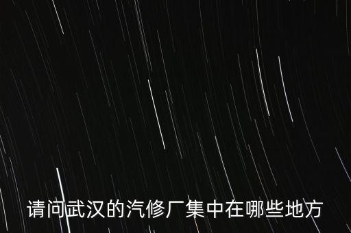 请问武汉的汽修厂集中在哪些地方