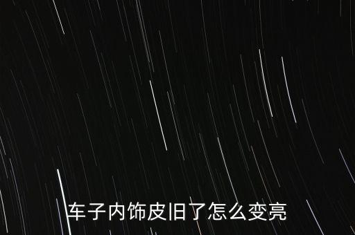 车子内饰皮旧了怎么变亮