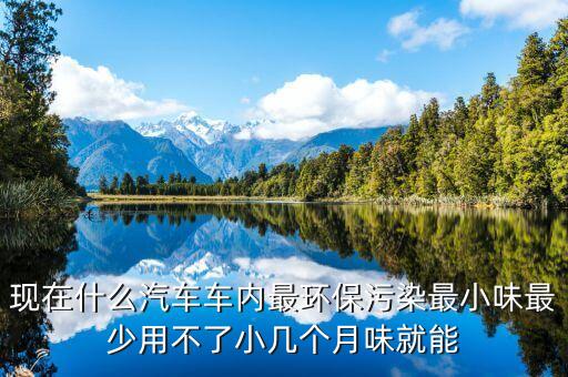 现在什么汽车车内最环保污染最小味最少用不了小几个月味就能