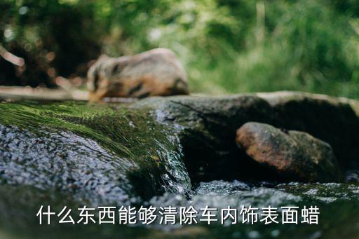 什么东西能够清除车内饰表面蜡