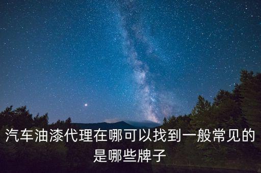 汽车内饰油漆代理商有哪些，汽车油漆代理在哪可以找到一般常见的是哪些牌子