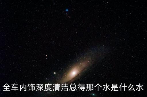 全车内饰深度清洁总得那个水是什么水