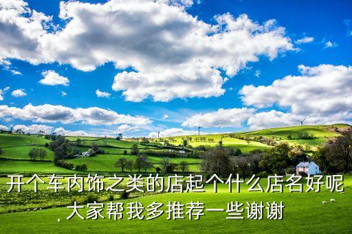 婺源汽车内饰推荐店有哪些，开个车内饰之类的店起个什么店名好呢大家帮我多推荐一些谢谢