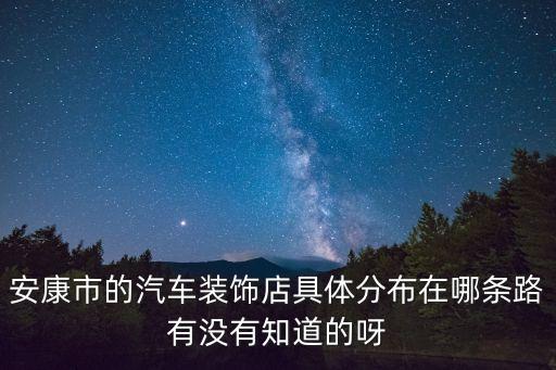 安康市的汽车装饰店具体分布在哪条路有没有知道的呀