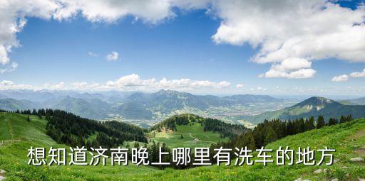 想知道济南晚上哪里有洗车的地方