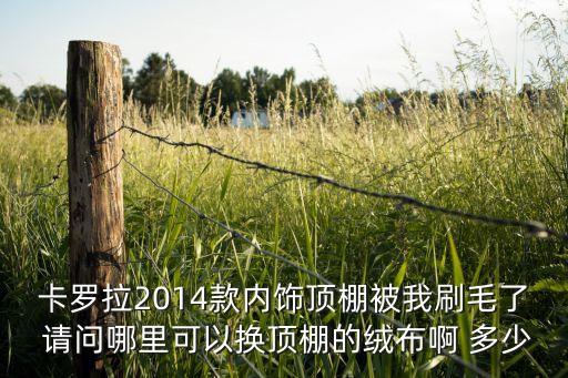 卡罗拉2014款内饰顶棚被我刷毛了 请问哪里可以换顶棚的绒布啊 多少