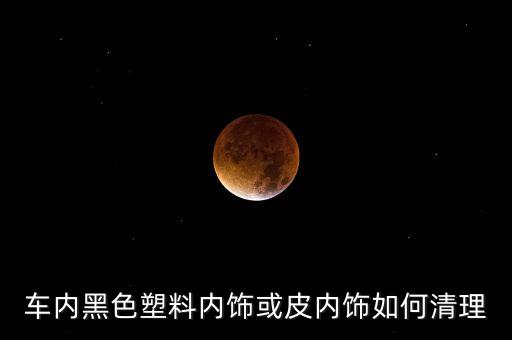 车内黑色塑料内饰或皮内饰如何清理