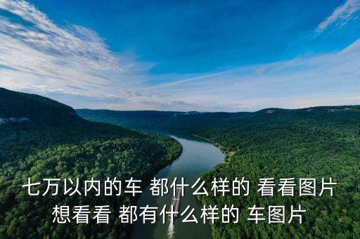 现在最新款车子的图片，七万以内的车 都什么样的 看看图片想看看 都有什么样的 车图片