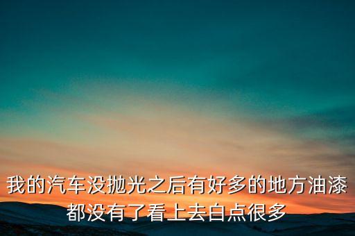 我的汽车没抛光之后有好多的地方油漆都没有了看上去白点很多