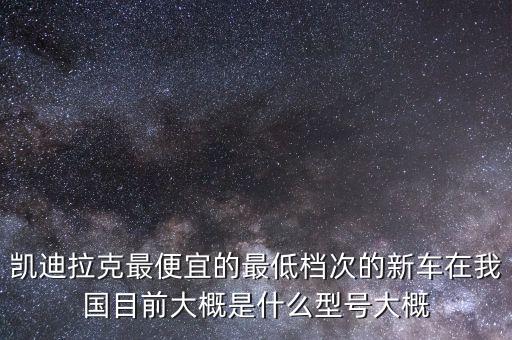 凯迪拉克最便宜的最低档次的新车在我国目前大概是什么型号大概