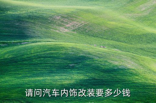 汽车内饰板装修多少钱，请问汽车内饰改装要多少钱
