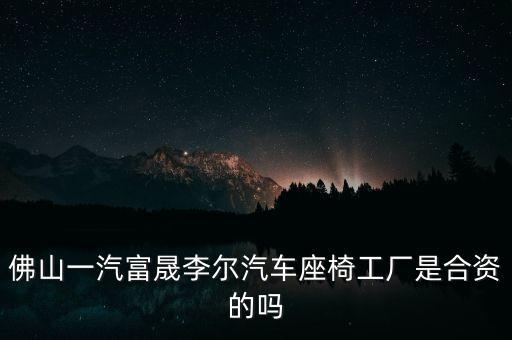 佛山一汽富晟李尔汽车座椅工厂是合资的吗