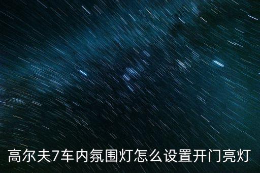 汽车内饰灯如何开门，高尔夫7车内氛围灯怎么设置开门亮灯