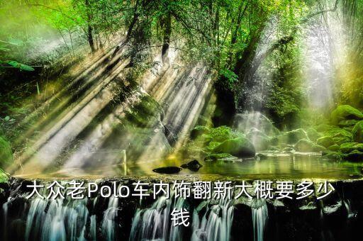 大众老Polo车内饰翻新大概要多少钱