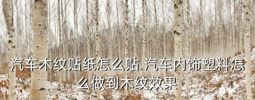 汽车木纹贴纸怎么贴 汽车内饰塑料怎么做到木纹效果