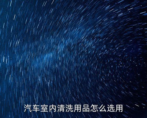 汽车室内清洗用品怎么选用
