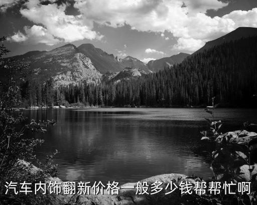 汽车内饰翻新价格一般多少钱帮帮忙啊