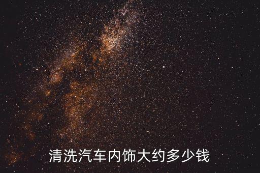 寻乌汽车内饰精洗多少钱，清洗汽车内饰一般多少钱