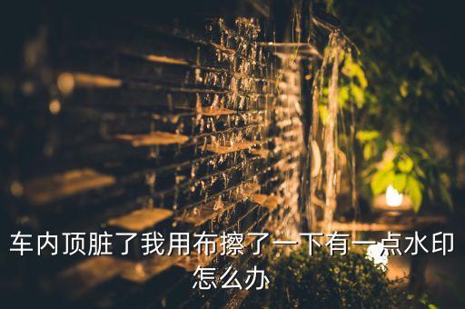 汽车内饰水印怎么洗，汽车内饰车门光泽面有水印怎么去除谢谢