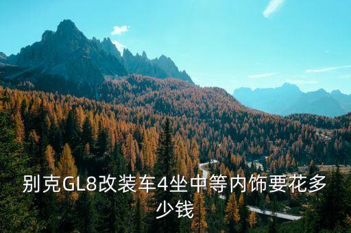 gl8内饰改造，别克GL8改装车4坐中等内饰要花多少钱