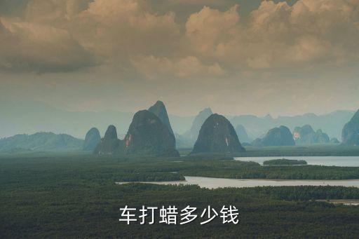 汽车内饰上蜡多少钱，汽车打蜡多少钱贵不贵