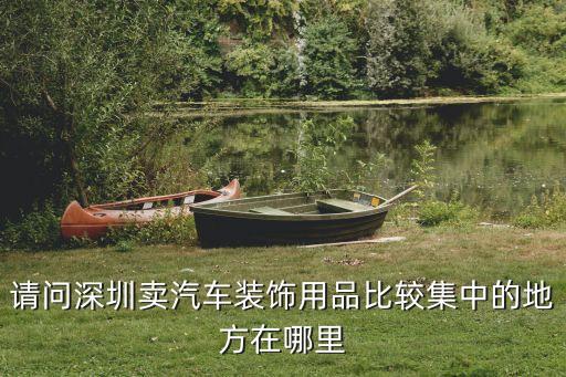 请问深圳卖汽车装饰用品比较集中的地方在哪里