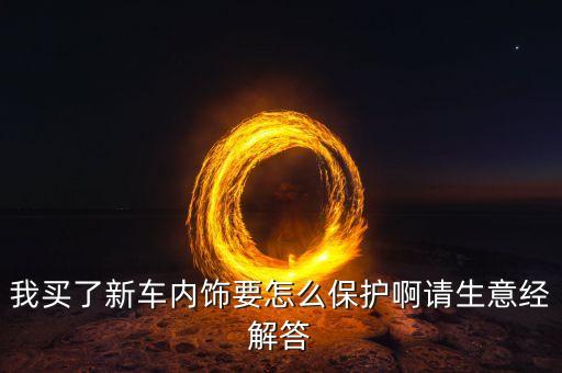 我买了新车内饰要怎么保护啊请生意经解答