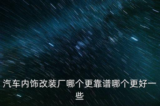 武清汽车内饰升级改装哪里好，天津市武清区杨村有没有好一点的汽车改装店