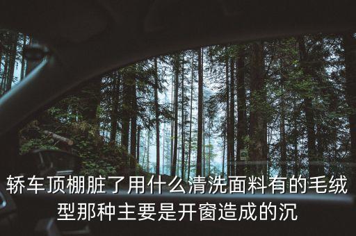 轿车顶棚脏了用什么清洗面料有的毛绒型那种主要是开窗造成的沉