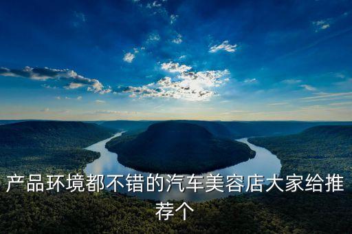 汽车美容店推荐，产品环境都不错的汽车美容店大家给推荐个