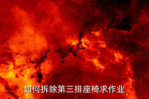 汽车内饰如何拆除座椅，如何拆除第三排座椅求作业