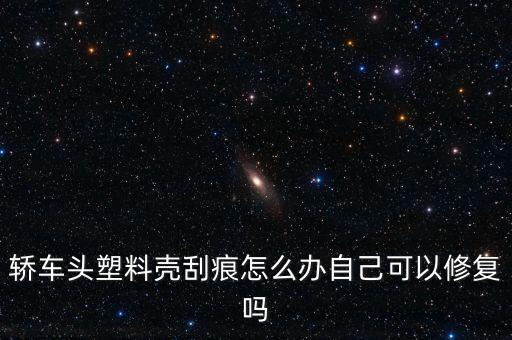 轿车头塑料壳刮痕怎么办自己可以修复吗