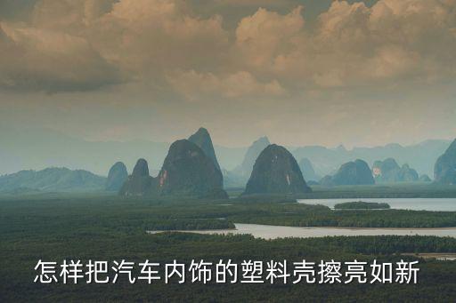 怎样把汽车内饰的塑料壳擦亮如新