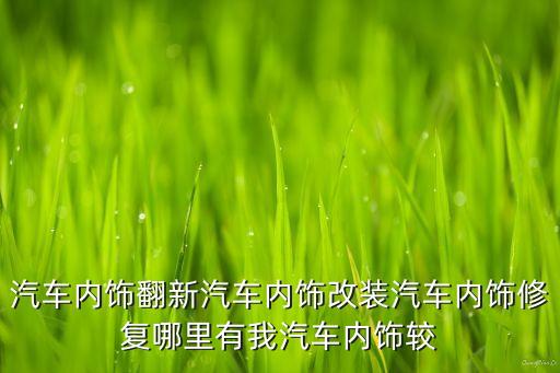 汽车内饰翻新汽车内饰改装汽车内饰修复哪里有我汽车内饰较