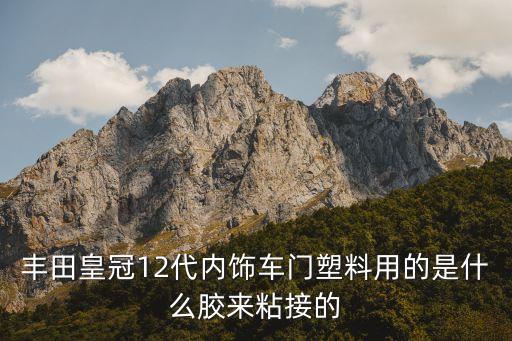 丰田皇冠12代内饰车门塑料用的是什么胶来粘接的
