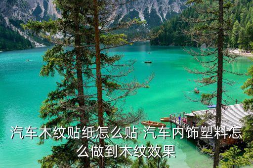 汽车木纹贴纸怎么贴 汽车内饰塑料怎么做到木纹效果