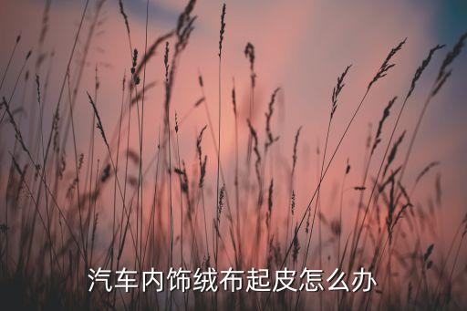 汽车内饰绒布起皮怎么办